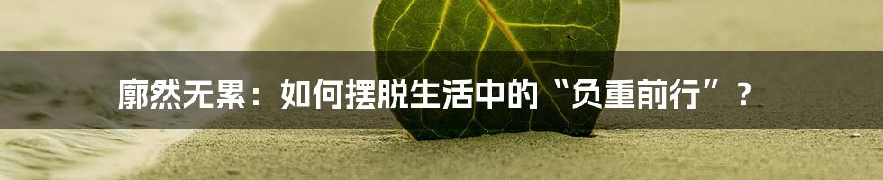 廓然无累:如何摆脱生活中的“负重前行”?