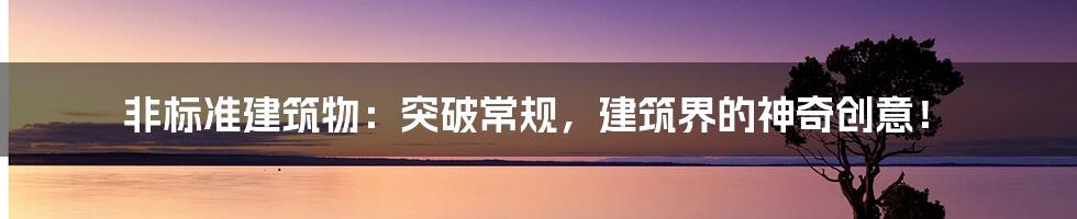 非标准建筑物:突破常规,建筑界的神奇创意!