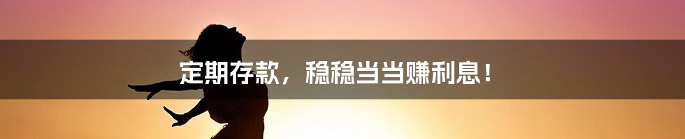 定期存款,稳稳当当赚利息!