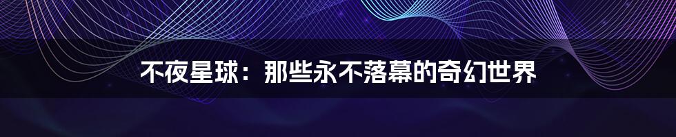 不夜星球:那些永不落幕的奇幻世界