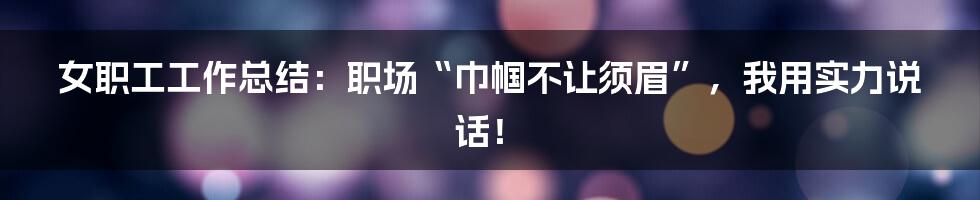 女职工工作总结:职场“巾帼不让须眉”,我用实力说话!