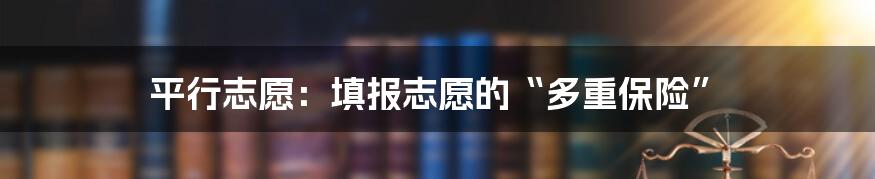 平行志愿：填报志愿的“多重保险”