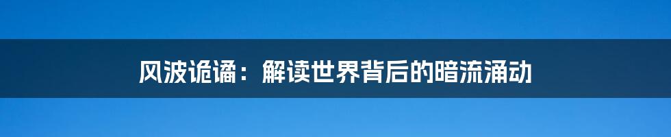 风波诡谲:解读世界背后的暗流涌动