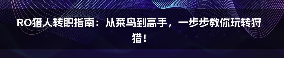 RO猎人转职指南:从菜鸟到高手,一步步教你玩转狩猎!