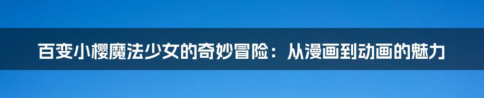 百变小樱魔法少女的奇妙冒险:从漫画到动画的魅力