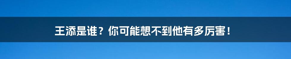 王添是谁?你可能想不到他有多厉害!