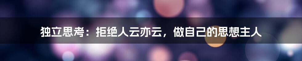 独立思考:拒绝人云亦云,做自己的思想主人