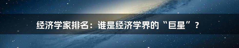 经济学家排名:谁是经济学界的“巨星”?