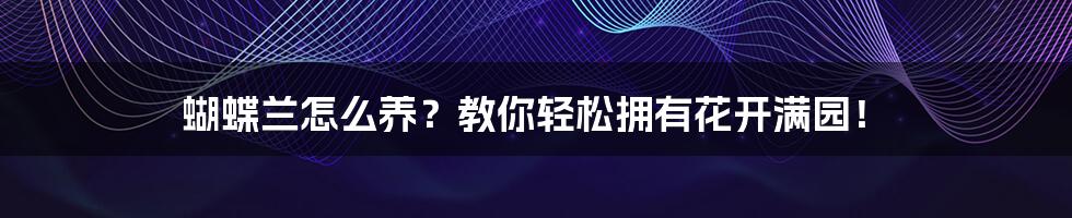 蝴蝶兰怎么养?教你轻松拥有花开满园!