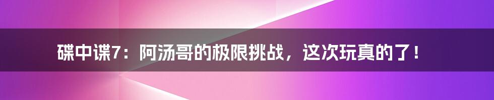 碟中谍7:阿汤哥的极限挑战,这次玩真的了!