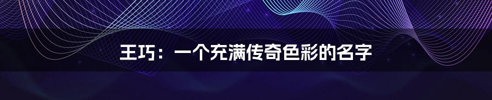 王巧:一个充满传奇色彩的名字