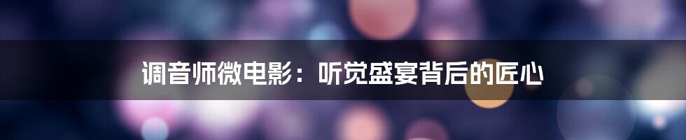 调音师微电影：听觉盛宴背后的匠心