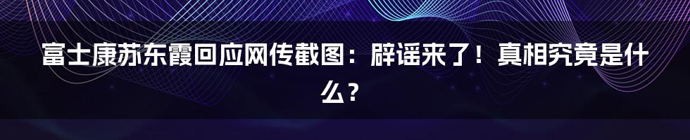 富士康苏东霞回应网传截图:辟谣来了!真相究竟是什么?