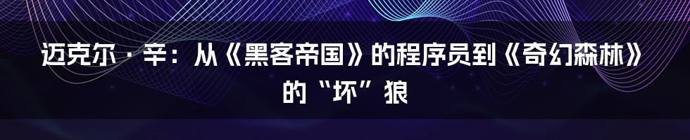 迈克尔·辛:从《黑客帝国》的程序员到《奇幻森林》的“坏”狼