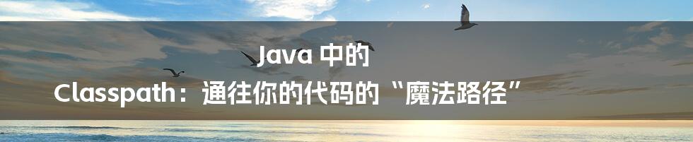Java 中的 Classpath:通往你的代码的“魔法路径”