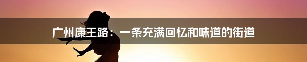 广州康王路:一条充满回忆和味道的街道