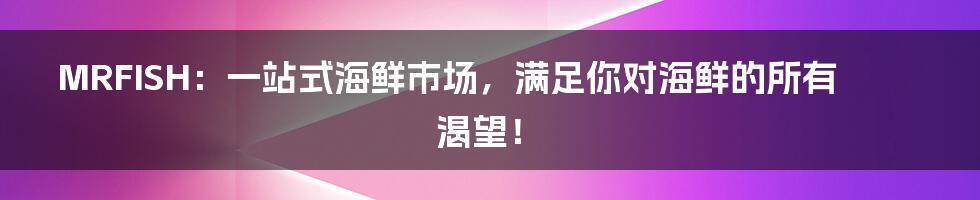 MRFISH:一站式海鲜市场,满足你对海鲜的所有渴望!