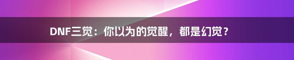 DNF三觉:你以为的觉醒,都是幻觉?