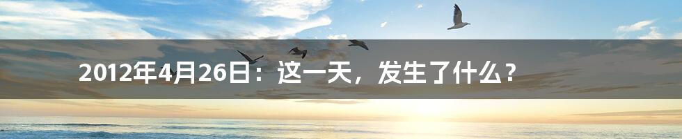 2012年4月26日:这一天,发生了什么?
