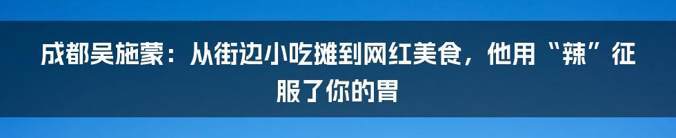 成都吴施蒙:从街边小吃摊到网红美食,他用“辣”征服了你的胃