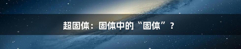 超固体:固体中的“固体”?