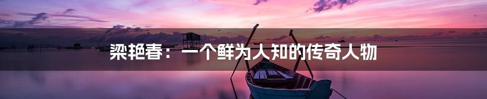 梁艳春:一个鲜为人知的传奇人物