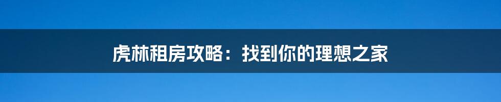 虎林租房攻略:找到你的理想之家