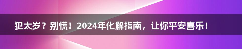 犯太岁?别慌!2024年化解指南,让你平安喜乐!