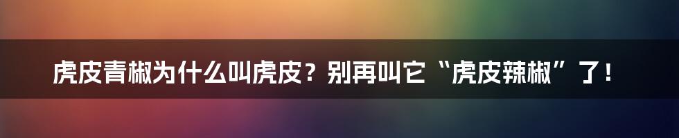 虎皮青椒为什么叫虎皮?别再叫它“虎皮辣椒”了!