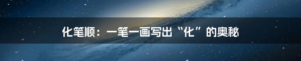 化笔顺:一笔一画写出“化”的奥秘