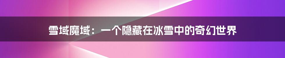 雪域魔域:一个隐藏在冰雪中的奇幻世界