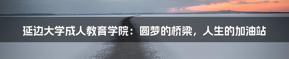 延边大学成人教育学院:圆梦的桥梁,人生的加油站