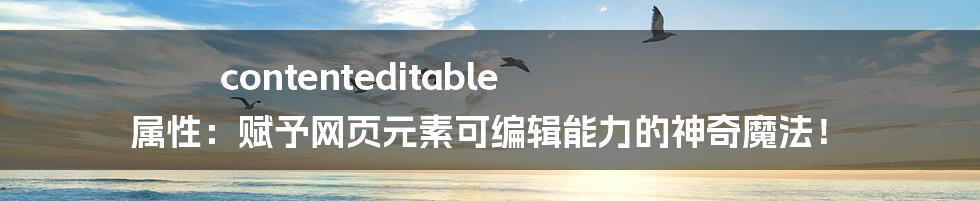 contenteditable 属性:赋予网页元素可编辑能力的神奇魔法!