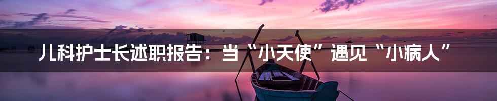 儿科护士长述职报告:当“小天使”遇见“小病人”