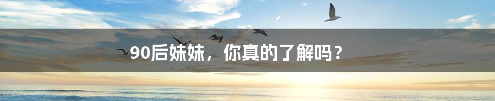 90后妹妹,你真的了解吗?