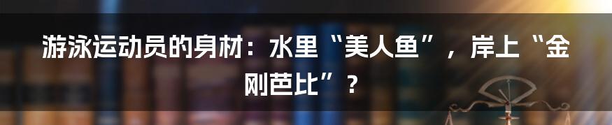 游泳运动员的身材：水里“美人鱼”，岸上“金刚芭比”？