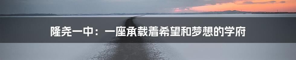 隆尧一中:一座承载着希望和梦想的学府