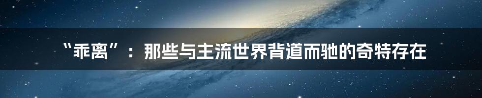 “乖离”:那些与主流世界背道而驰的奇特存在