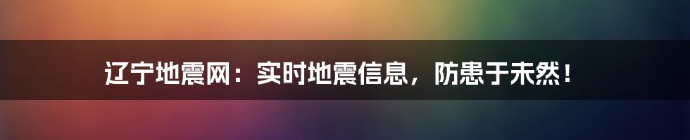 辽宁地震网:实时地震信息,防患于未然!