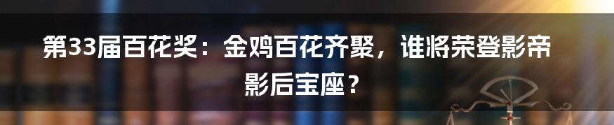 第33届百花奖:金鸡百花齐聚,谁将荣登影帝影后宝座?