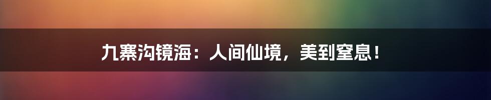 九寨沟镜海:人间仙境,美到窒息!