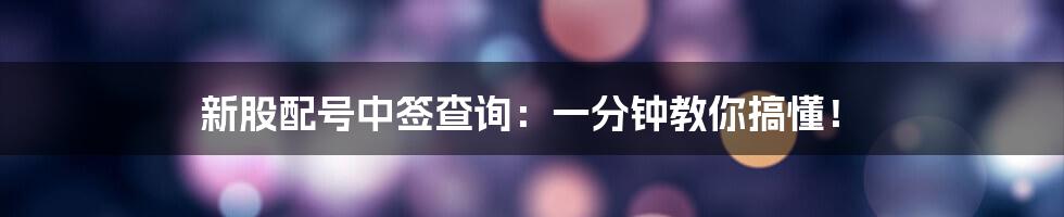新股配号中签查询:一分钟教你搞懂!