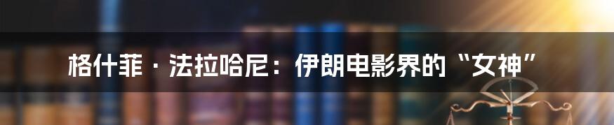 格什菲·法拉哈尼:伊朗电影界的“女神”