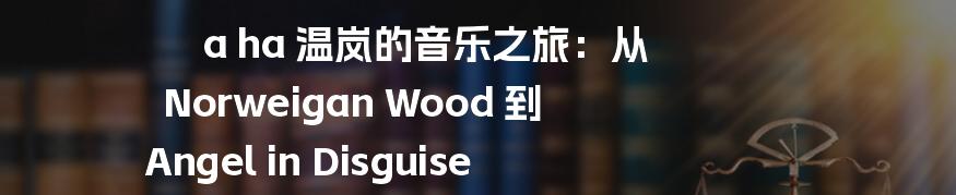 a ha 温岚的音乐之旅:从 Norweigan Wood 到 Angel in Disguise
