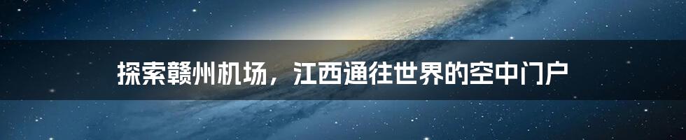 探索赣州机场,江西通往世界的空中门户