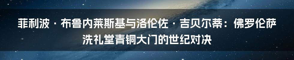 菲利波·布鲁内莱斯基与洛伦佐·吉贝尔蒂:佛罗伦萨洗礼堂青铜大门的世纪对决