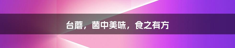台蘑,菌中美味,食之有方