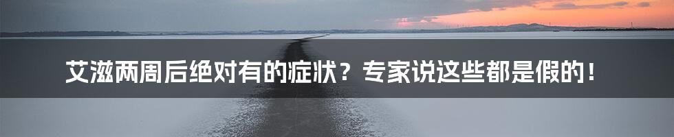 艾滋两周后绝对有的症状?专家说这些都是假的!