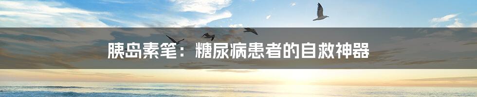 胰岛素笔:糖尿病患者的自救神器