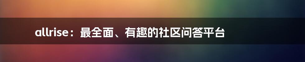 allrise:最全面、有趣的社区问答平台